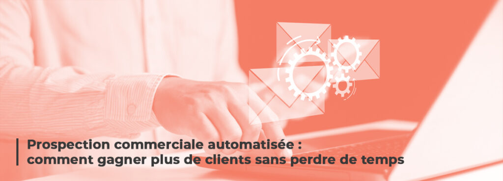 Prospection commerciale automatisée : comment gagner plus de clients sans perdre de temps